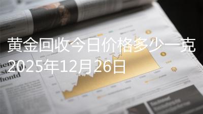黄金回收今日价格多少一克2025年12月26日