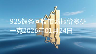 925银条回收市场报价多少一克2026年01月24日
