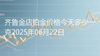 齐鲁金店铂金价格今天多少一克2025年06月22日
