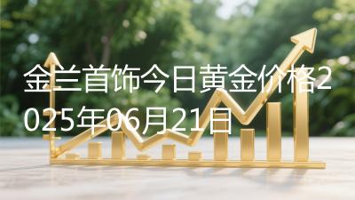 金兰首饰今日黄金价格2025年06月21日