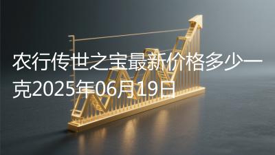 农行传世之宝最新价格多少一克2025年06月19日