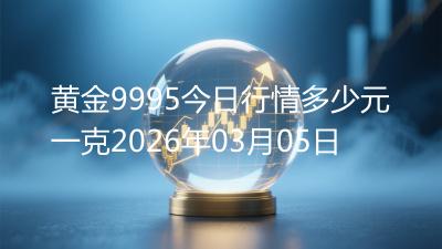 黄金9995今日行情多少元一克2026年03月05日