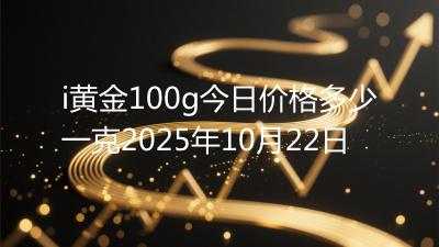 i黄金100g今日价格多少一克2025年10月22日