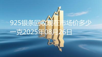 925银条回收现在市场价多少一克2025年08月26日