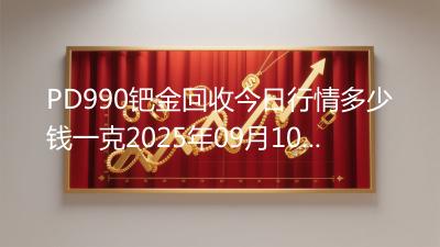 PD990钯金回收今日行情多少钱一克2025年09月10日