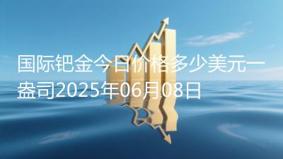 国际钯金今日价格多少美元一盎司2025年06月08日