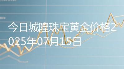 今日城隍珠宝黄金价格2025年07月15日