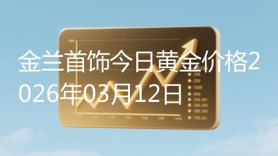 金兰首饰今日黄金价格2026年03月12日