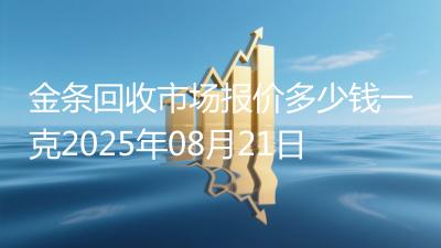 金条回收市场报价多少钱一克2025年08月21日