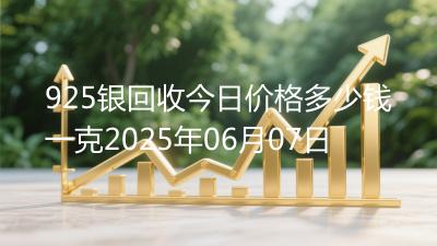 925银回收今日价格多少钱一克2025年06月07日