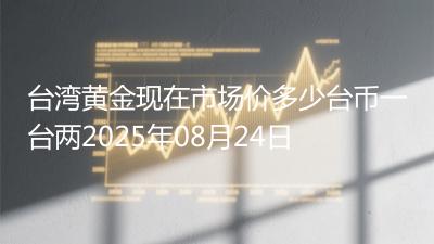 台湾黄金现在市场价多少台币一台两2025年08月24日