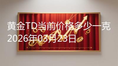黄金TD当前价格多少一克2026年03月23日