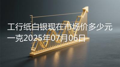 工行纸白银现在市场价多少元一克2025年07月06日