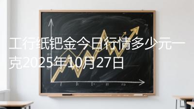 工行纸钯金今日行情多少元一克2025年10月27日