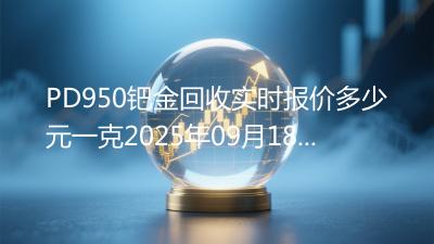 PD950钯金回收实时报价多少元一克2025年09月18日
