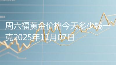 周六福黄金价格今天多少钱一克2025年11月07日
