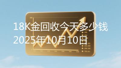 18K金回收今天多少钱2025年10月10日