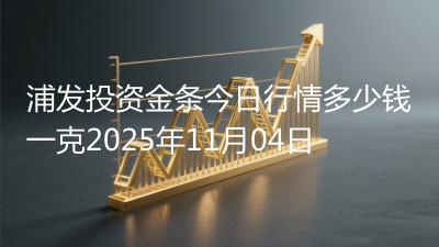 浦发投资金条今日行情多少钱一克2025年11月04日
