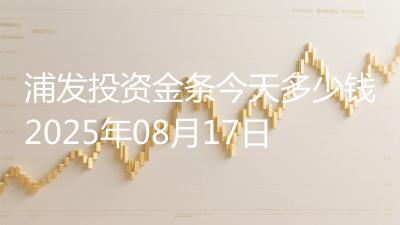 浦发投资金条今天多少钱2025年08月17日