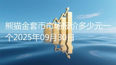 熊猫金套币市场报价多少元一个2025年09月30日