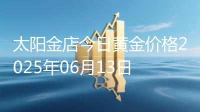 太阳金店今日黄金价格2025年06月13日