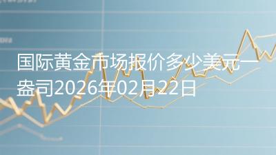 国际黄金市场报价多少美元一盎司2026年02月22日