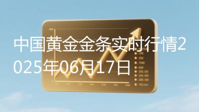 中国黄金金条实时行情2025年06月17日