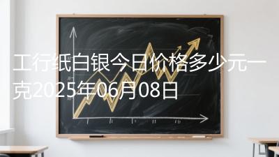 工行纸白银今日价格多少元一克2025年06月08日