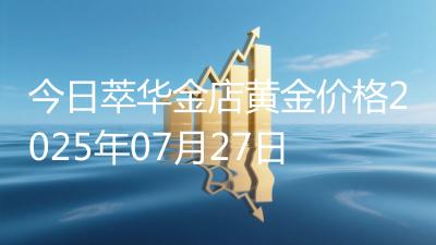 今日萃华金店黄金价格2025年07月27日