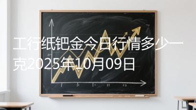 工行纸钯金今日行情多少一克2025年10月09日