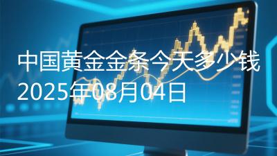 中国黄金金条今天多少钱2025年08月04日