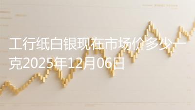 工行纸白银现在市场价多少一克2025年12月06日