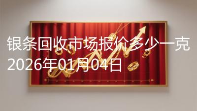 银条回收市场报价多少一克2026年01月04日