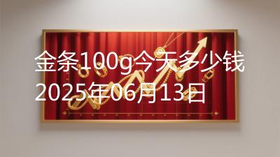 金条100g今天多少钱2025年06月13日