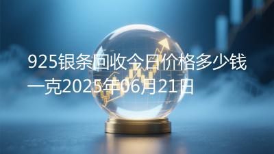 925银条回收今日价格多少钱一克2025年06月21日