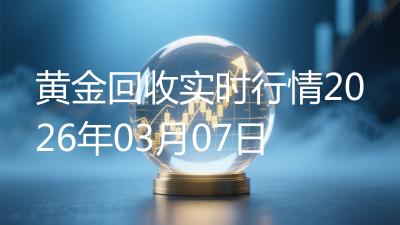 黄金回收实时行情2026年03月07日