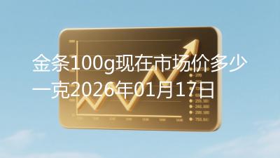 金条100g现在市场价多少一克2026年01月17日