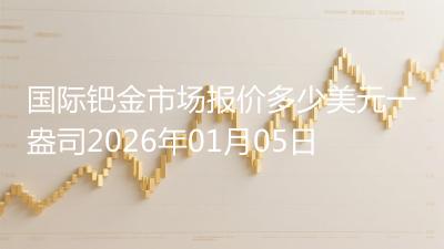国际钯金市场报价多少美元一盎司2026年01月05日