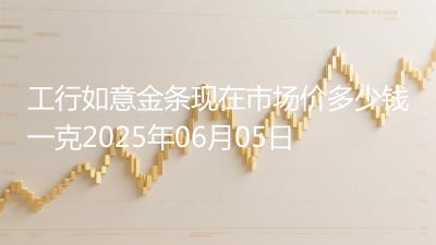 工行如意金条现在市场价多少钱一克2025年06月05日