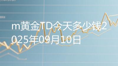 m黄金TD今天多少钱2025年09月10日