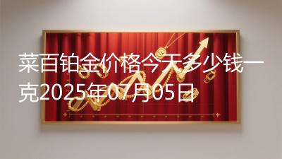 菜百铂金价格今天多少钱一克2025年07月05日