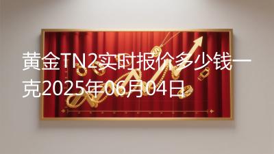 黄金TN2实时报价多少钱一克2025年06月04日