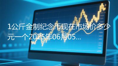 1公斤金制纪念币现在市场价多少元一个2025年06月05日