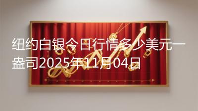 纽约白银今日行情多少美元一盎司2025年11月04日