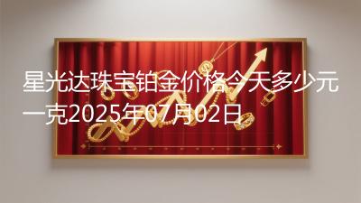 星光达珠宝铂金价格今天多少元一克2025年07月02日