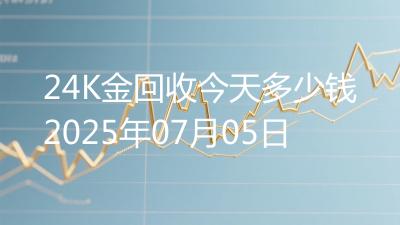 24K金回收今天多少钱2025年07月05日