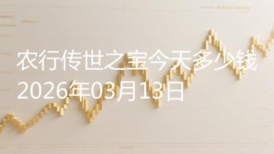 农行传世之宝今天多少钱2026年03月13日