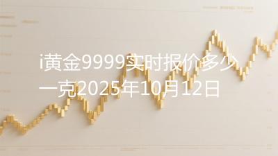 i黄金9999实时报价多少一克2025年10月12日