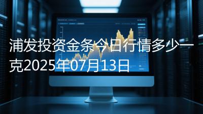 浦发投资金条今日行情多少一克2025年07月13日