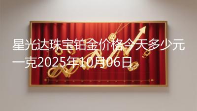 星光达珠宝铂金价格今天多少元一克2025年10月06日